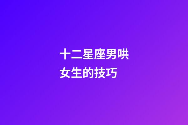 十二星座男哄女生的技巧-第1張-星座運勢-玄機派