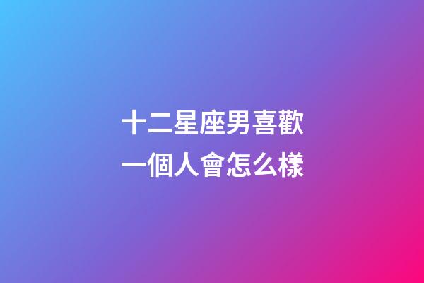 十二星座男喜歡一個人會怎么樣-第1張-星座運勢-玄機派
