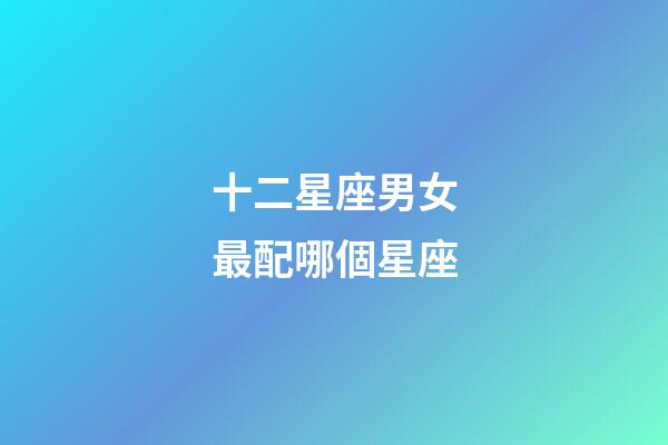 十二星座男女最配哪個星座-第1張-星座運勢-玄機派