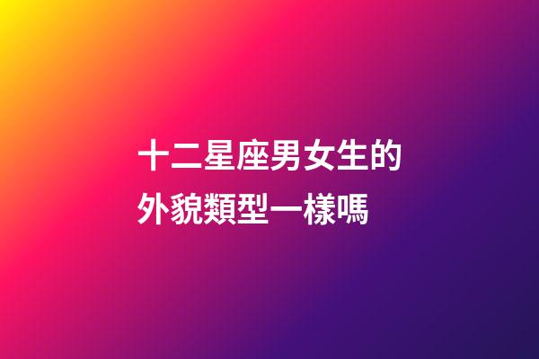 十二星座男女生的外貌類型一樣嗎-第1張-星座運勢-玄機派