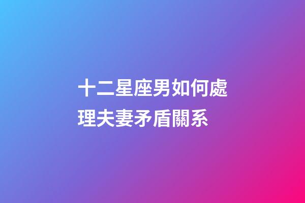 十二星座男如何處理夫妻矛盾關系-第1張-星座運勢-玄機派