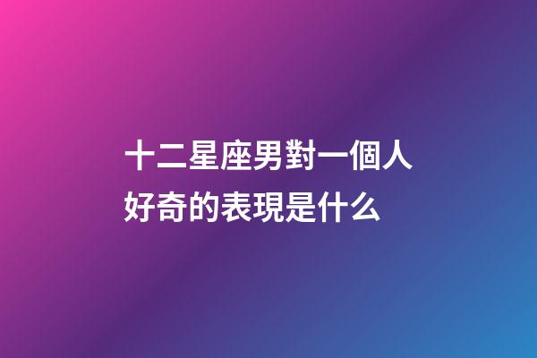 十二星座男對一個人好奇的表現是什么-第1張-星座運勢-玄機派