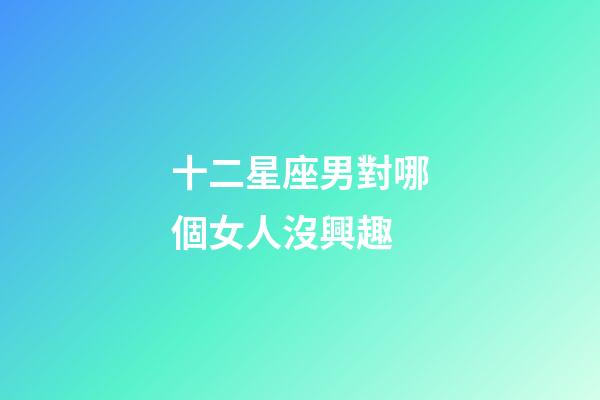 十二星座男對哪個女人沒興趣-第1張-星座運勢-玄機派