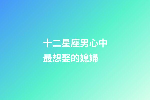 十二星座男心中最想娶的媳婦-第1張-星座運勢-玄機派