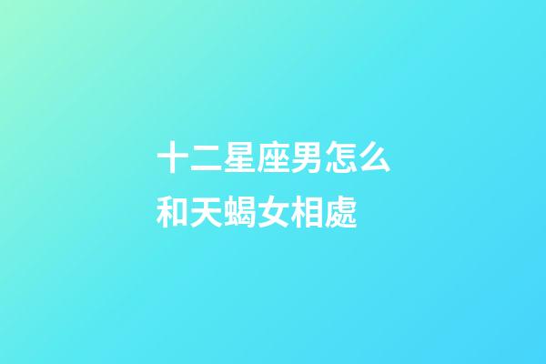 十二星座男怎么和天蝎女相處-第1張-星座運勢-玄機派