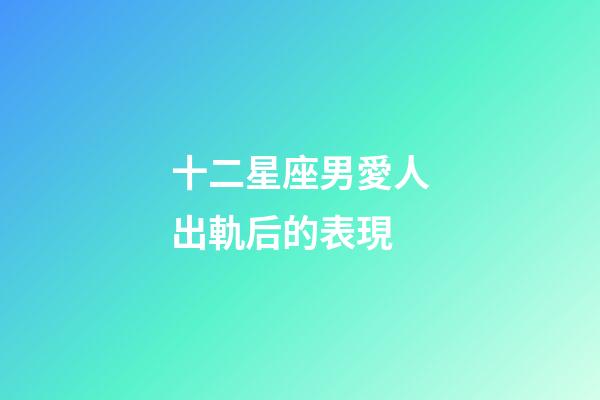 十二星座男愛人出軌后的表現-第1張-星座運勢-玄機派