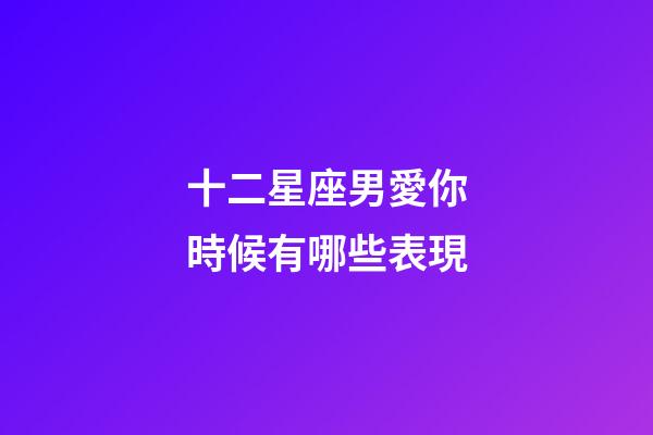 十二星座男愛你時候有哪些表現-第1張-星座運勢-玄機派