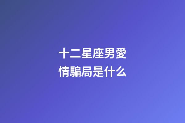 十二星座男愛情騙局是什么-第1張-星座運(yùn)勢(shì)-玄機(jī)派