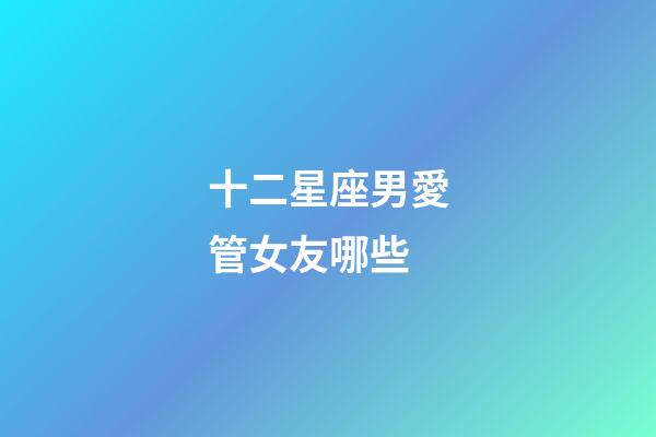 十二星座男愛管女友哪些-第1張-星座運勢-玄機派