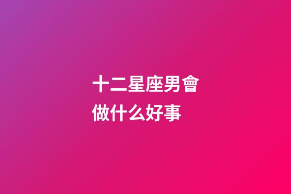 十二星座男會做什么好事-第1張-星座運勢-玄機派