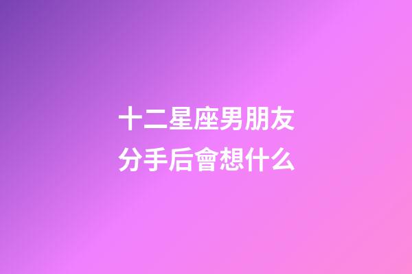十二星座男朋友分手后會想什么-第1張-星座運勢-玄機派