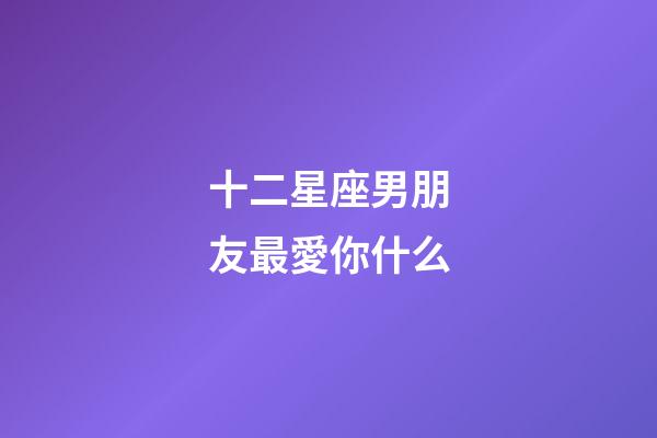 十二星座男朋友最愛你什么-第1張-星座運勢-玄機派