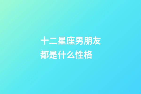 十二星座男朋友都是什么性格-第1張-星座運勢-玄機(jī)派