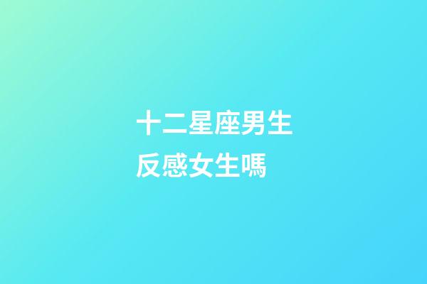 十二星座男生反感女生嗎-第1張-星座運勢-玄機派