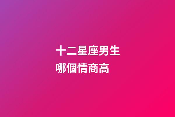 十二星座男生哪個情商高-第1張-星座運勢-玄機派