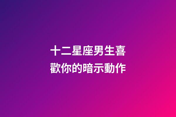 十二星座男生喜歡你的暗示動作-第1張-星座運勢-玄機派