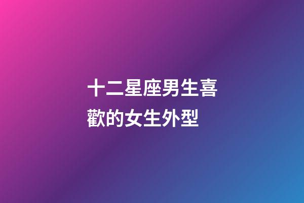 十二星座男生喜歡的女生外型-第1張-星座運勢-玄機派