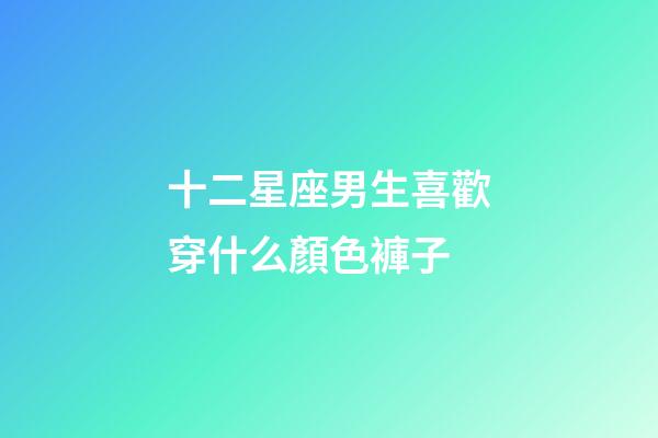 十二星座男生喜歡穿什么顏色褲子-第1張-星座運勢-玄機(jī)派