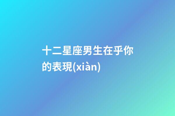 十二星座男生在乎你的表現(xiàn)-第1張-星座運(yùn)勢(shì)-玄機(jī)派