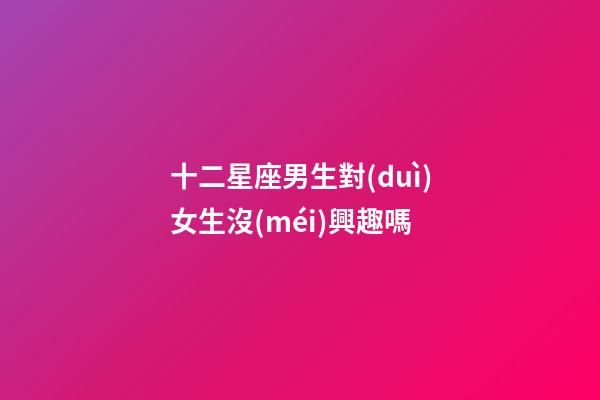十二星座男生對(duì)女生沒(méi)興趣嗎-第1張-星座運(yùn)勢(shì)-玄機(jī)派