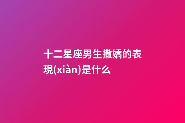 十二星座男生撒嬌的表現(xiàn)是什么-第1張-星座運勢-玄機派