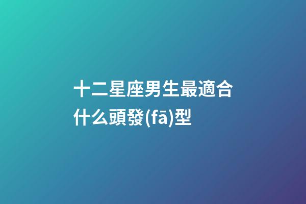十二星座男生最適合什么頭發(fā)型-第1張-星座運勢-玄機派