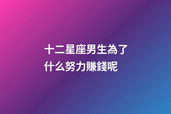 十二星座男生為了什么努力賺錢呢-第1張-星座運勢-玄機派
