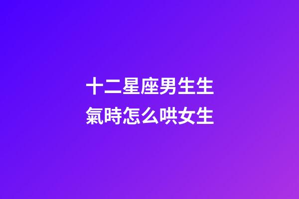 十二星座男生生氣時怎么哄女生-第1張-星座運勢-玄機派
