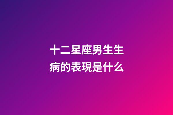 十二星座男生生病的表現是什么-第1張-星座運勢-玄機派