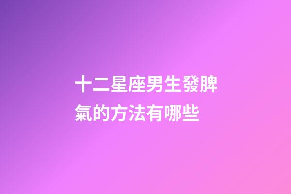 十二星座男生發脾氣的方法有哪些-第1張-星座運勢-玄機派