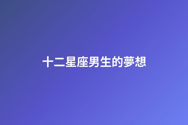十二星座男生的夢想-第1張-星座運勢-玄機(jī)派