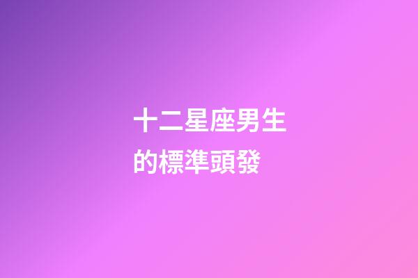 十二星座男生的標準頭發-第1張-星座運勢-玄機派