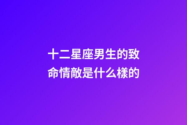 十二星座男生的致命情敵是什么樣的-第1張-星座運(yùn)勢-玄機(jī)派