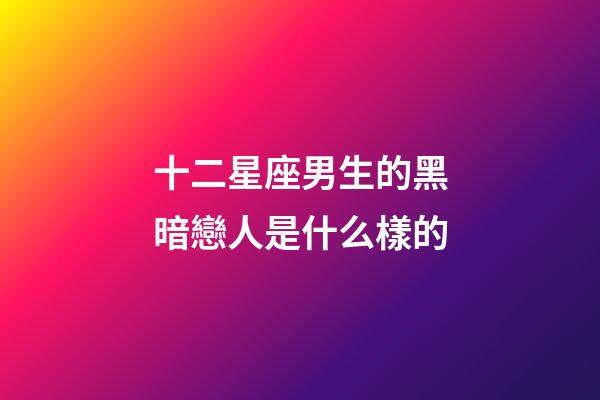十二星座男生的黑暗戀人是什么樣的-第1張-星座運(yùn)勢(shì)-玄機(jī)派