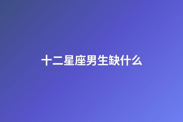 十二星座男生缺什么-第1張-星座運勢-玄機派
