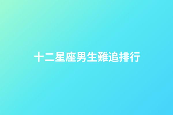 十二星座男生難追排行-第1張-星座運勢-玄機派