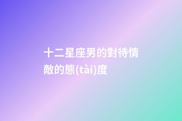 十二星座男的對待情敵的態(tài)度-第1張-星座運(yùn)勢-玄機(jī)派