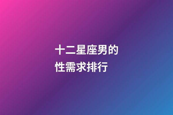 十二星座男的性需求排行-第1張-星座運勢-玄機派