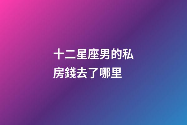 十二星座男的私房錢去了哪里