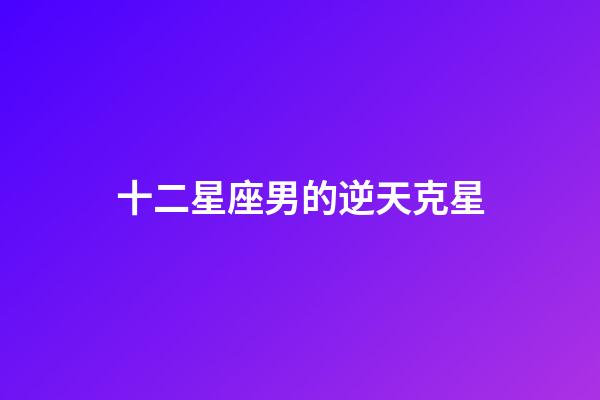 十二星座男的逆天克星-第1張-星座運勢-玄機派
