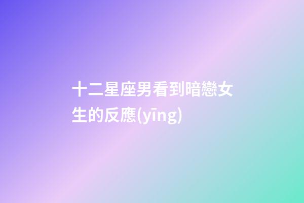 十二星座男看到暗戀女生的反應(yīng)-第1張-星座運勢-玄機派