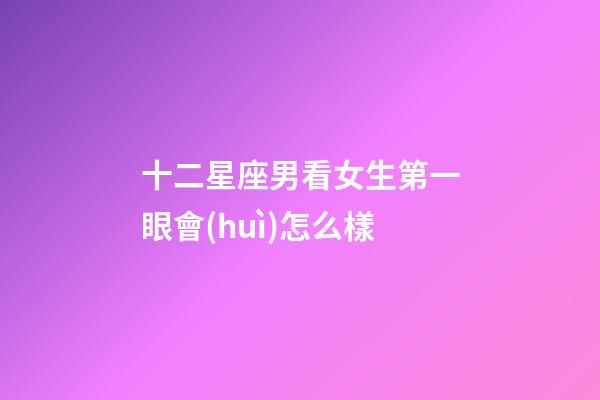 十二星座男看女生第一眼會(huì)怎么樣-第1張-星座運(yùn)勢(shì)-玄機(jī)派