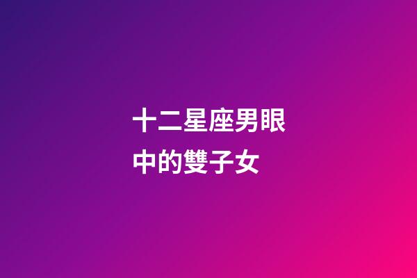 十二星座男眼中的雙子女-第1張-星座運勢-玄機派