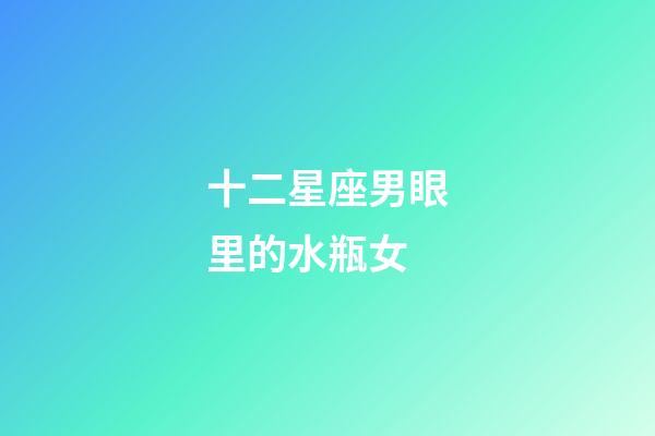 十二星座男眼里的水瓶女-第1張-星座運勢-玄機派