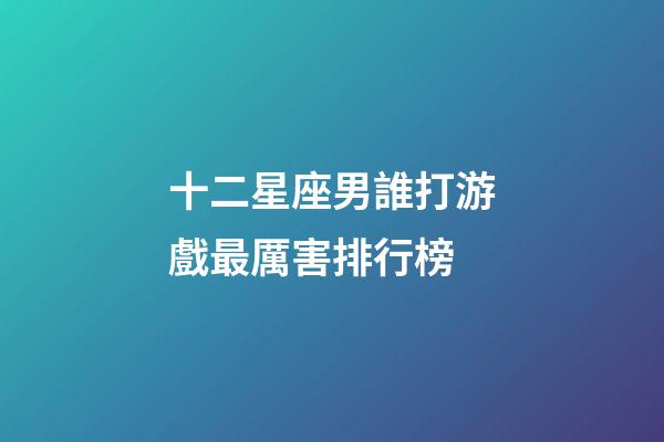 十二星座男誰打游戲最厲害排行榜-第1張-星座運(yùn)勢-玄機(jī)派