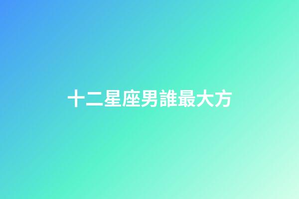 十二星座男誰最大方-第1張-星座運勢-玄機派