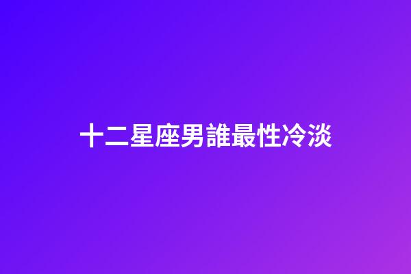 十二星座男誰最性冷淡-第1張-星座運(yùn)勢(shì)-玄機(jī)派