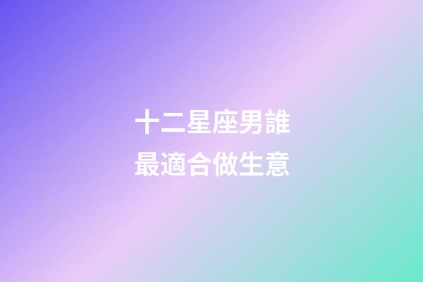 十二星座男誰最適合做生意-第1張-星座運勢-玄機派