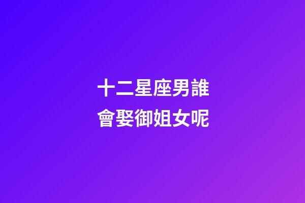 十二星座男誰會娶御姐女呢-第1張-星座運勢-玄機派