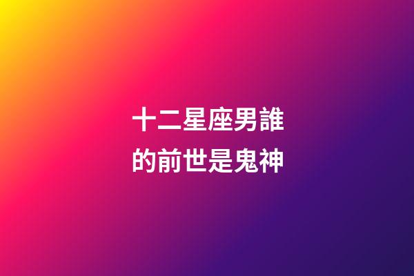 十二星座男誰的前世是鬼神